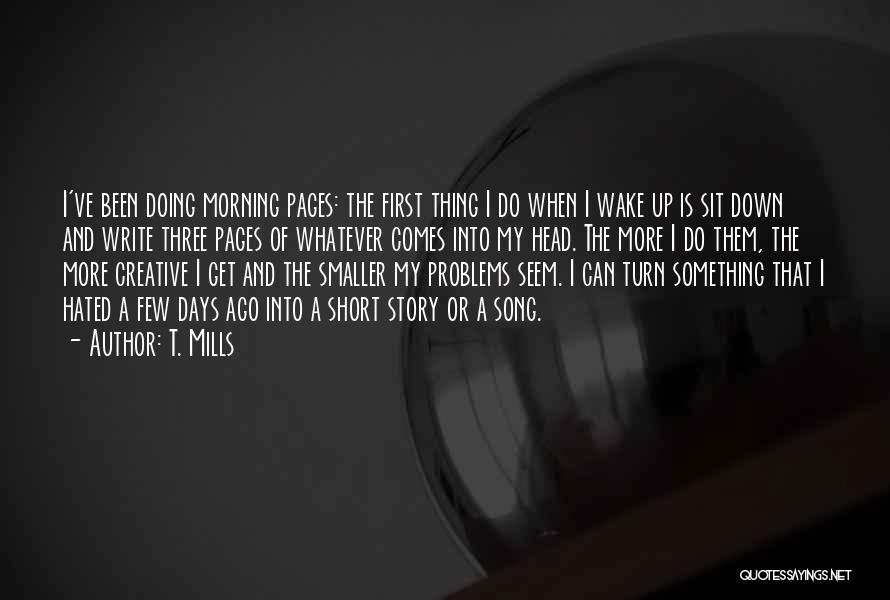 T. Mills Quotes: I've Been Doing Morning Pages: The First Thing I Do When I Wake Up Is Sit Down And Write Three