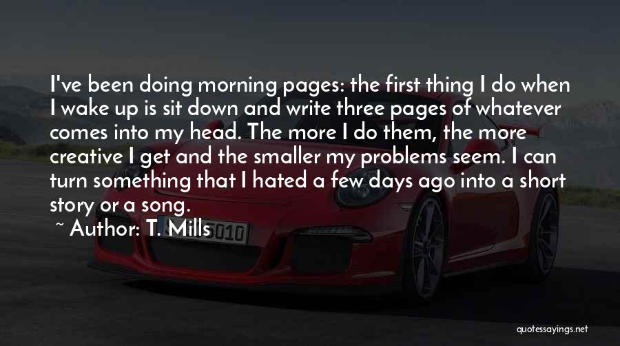 T. Mills Quotes: I've Been Doing Morning Pages: The First Thing I Do When I Wake Up Is Sit Down And Write Three