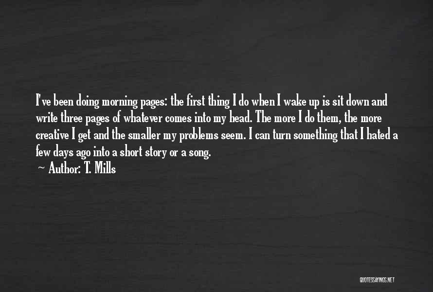 T. Mills Quotes: I've Been Doing Morning Pages: The First Thing I Do When I Wake Up Is Sit Down And Write Three