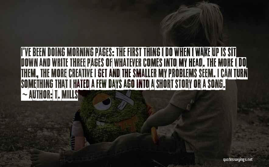 T. Mills Quotes: I've Been Doing Morning Pages: The First Thing I Do When I Wake Up Is Sit Down And Write Three