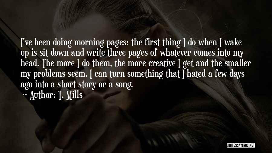 T. Mills Quotes: I've Been Doing Morning Pages: The First Thing I Do When I Wake Up Is Sit Down And Write Three