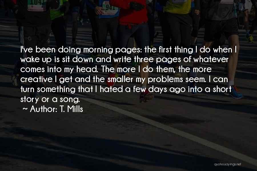 T. Mills Quotes: I've Been Doing Morning Pages: The First Thing I Do When I Wake Up Is Sit Down And Write Three