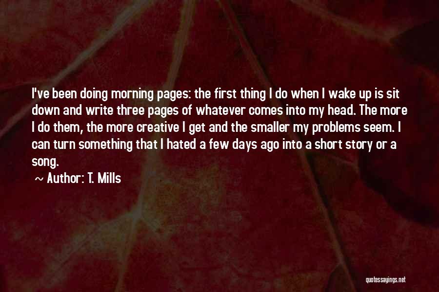 T. Mills Quotes: I've Been Doing Morning Pages: The First Thing I Do When I Wake Up Is Sit Down And Write Three