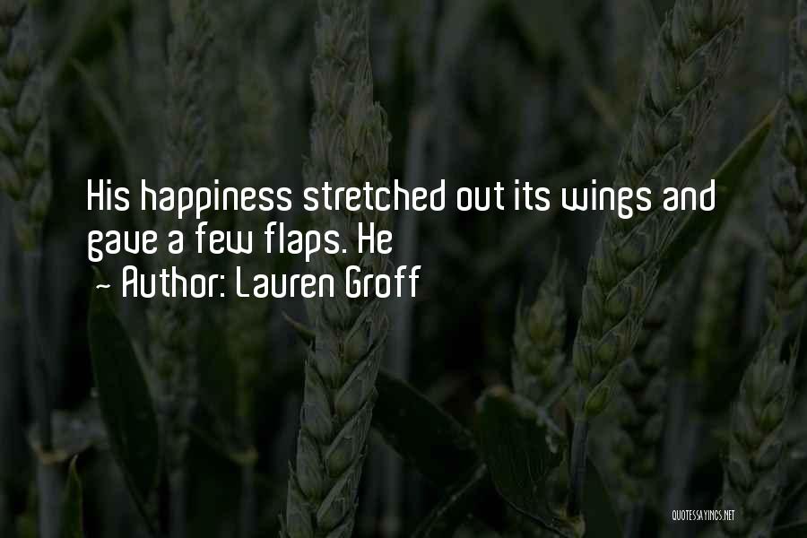 Lauren Groff Quotes: His Happiness Stretched Out Its Wings And Gave A Few Flaps. He