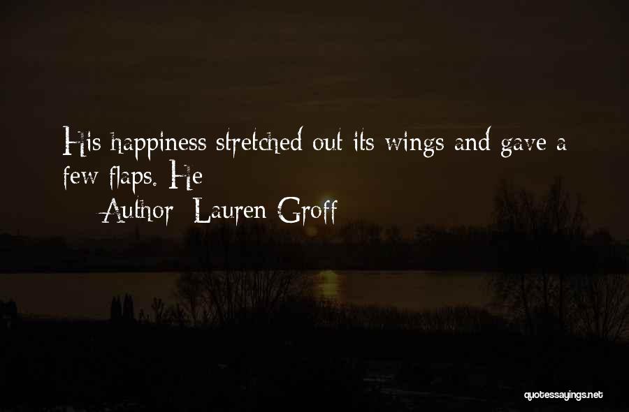 Lauren Groff Quotes: His Happiness Stretched Out Its Wings And Gave A Few Flaps. He