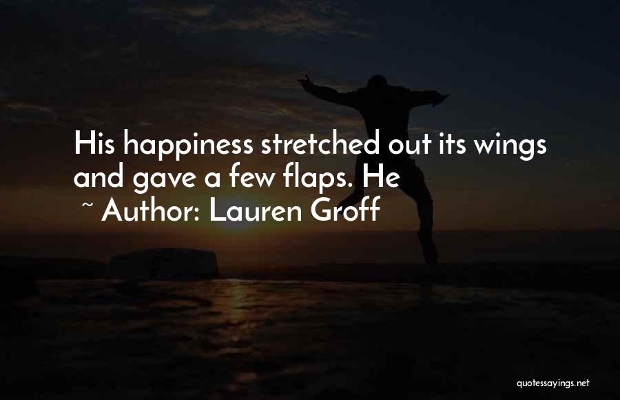 Lauren Groff Quotes: His Happiness Stretched Out Its Wings And Gave A Few Flaps. He