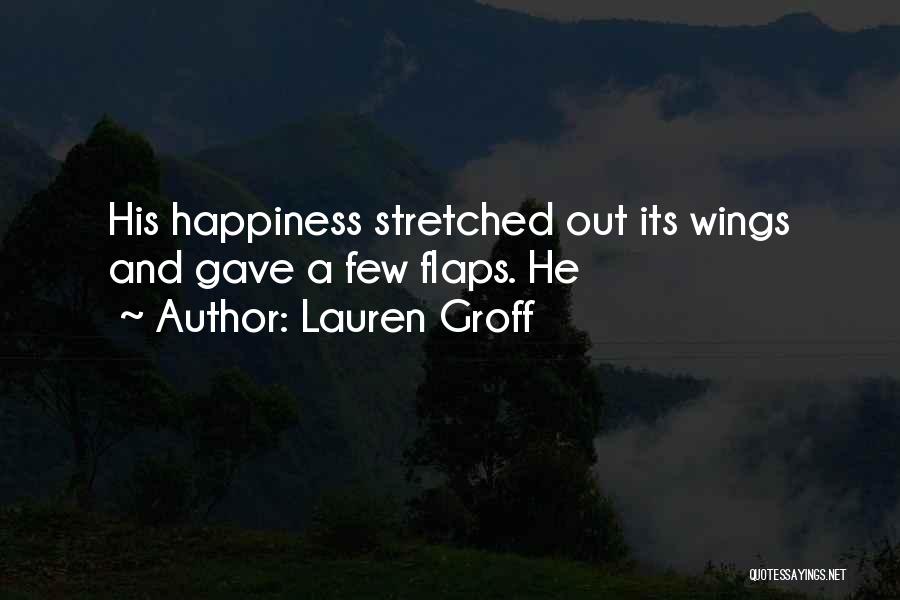 Lauren Groff Quotes: His Happiness Stretched Out Its Wings And Gave A Few Flaps. He