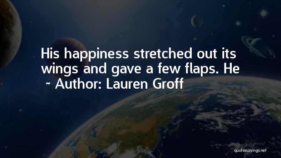 Lauren Groff Quotes: His Happiness Stretched Out Its Wings And Gave A Few Flaps. He