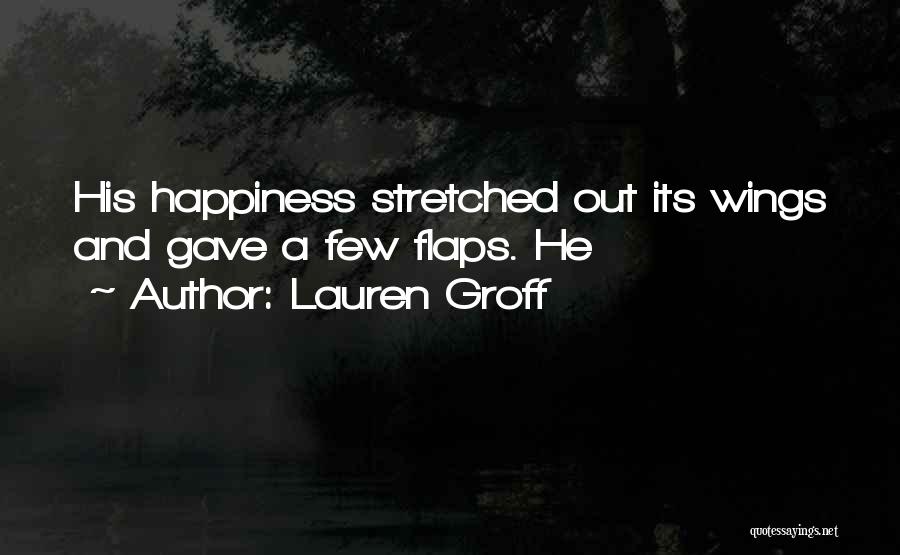 Lauren Groff Quotes: His Happiness Stretched Out Its Wings And Gave A Few Flaps. He