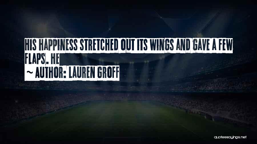 Lauren Groff Quotes: His Happiness Stretched Out Its Wings And Gave A Few Flaps. He