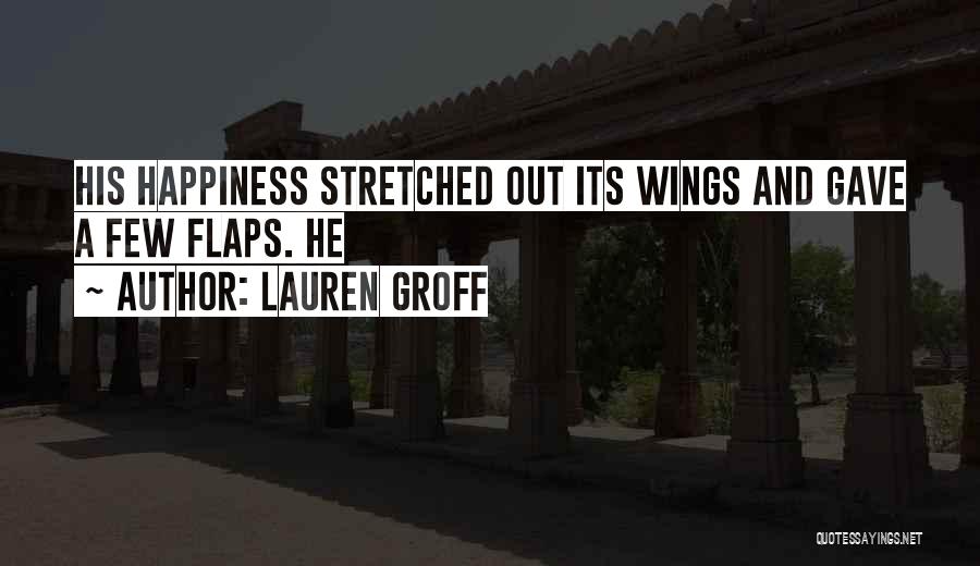 Lauren Groff Quotes: His Happiness Stretched Out Its Wings And Gave A Few Flaps. He