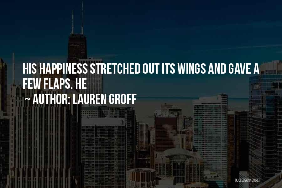 Lauren Groff Quotes: His Happiness Stretched Out Its Wings And Gave A Few Flaps. He