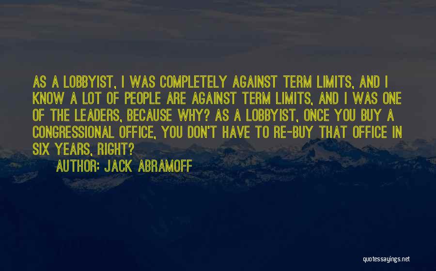 Jack Abramoff Quotes: As A Lobbyist, I Was Completely Against Term Limits, And I Know A Lot Of People Are Against Term Limits,