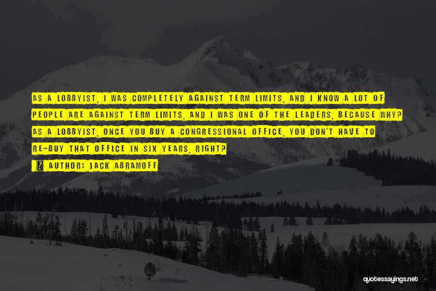 Jack Abramoff Quotes: As A Lobbyist, I Was Completely Against Term Limits, And I Know A Lot Of People Are Against Term Limits,
