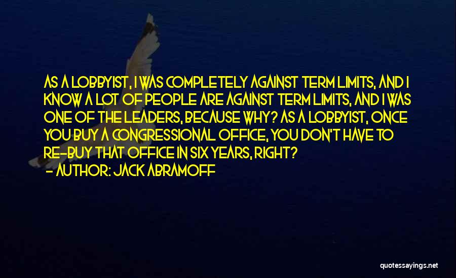 Jack Abramoff Quotes: As A Lobbyist, I Was Completely Against Term Limits, And I Know A Lot Of People Are Against Term Limits,