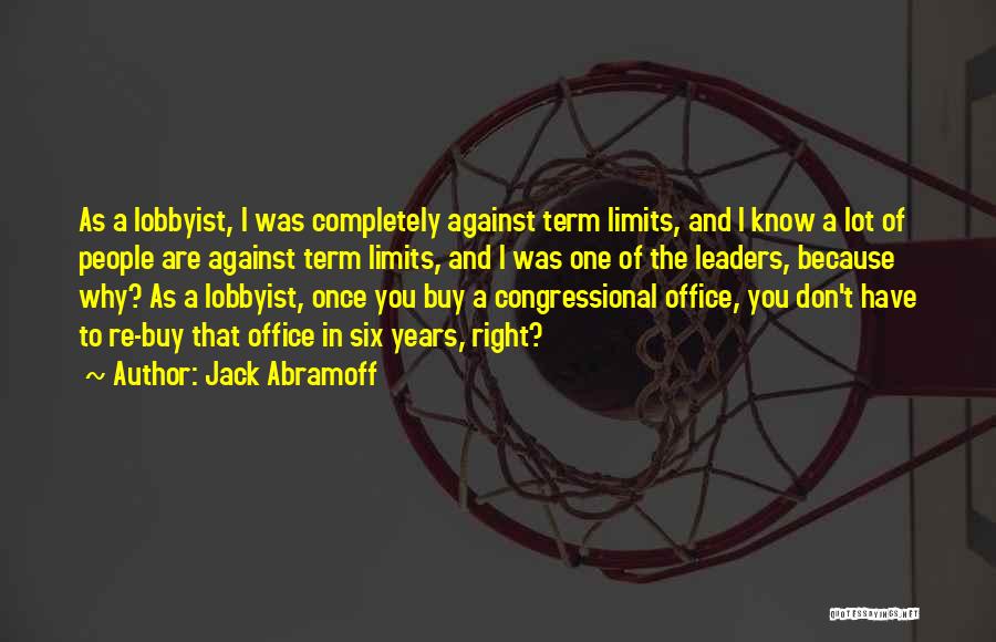 Jack Abramoff Quotes: As A Lobbyist, I Was Completely Against Term Limits, And I Know A Lot Of People Are Against Term Limits,