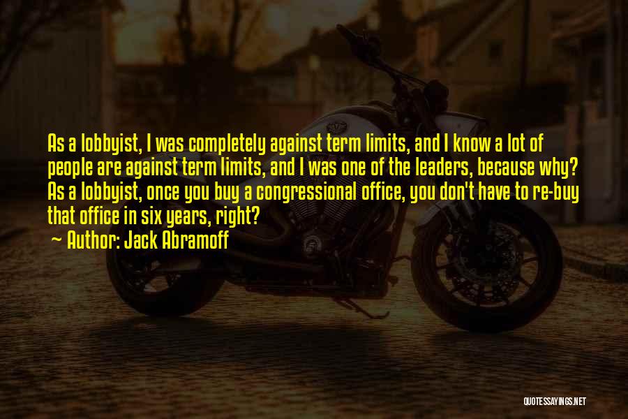 Jack Abramoff Quotes: As A Lobbyist, I Was Completely Against Term Limits, And I Know A Lot Of People Are Against Term Limits,