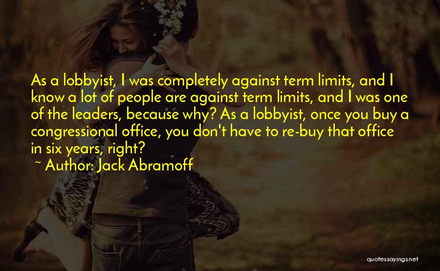 Jack Abramoff Quotes: As A Lobbyist, I Was Completely Against Term Limits, And I Know A Lot Of People Are Against Term Limits,