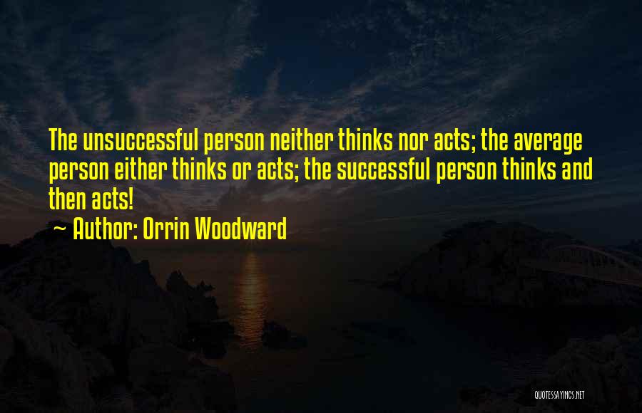 Orrin Woodward Quotes: The Unsuccessful Person Neither Thinks Nor Acts; The Average Person Either Thinks Or Acts; The Successful Person Thinks And Then