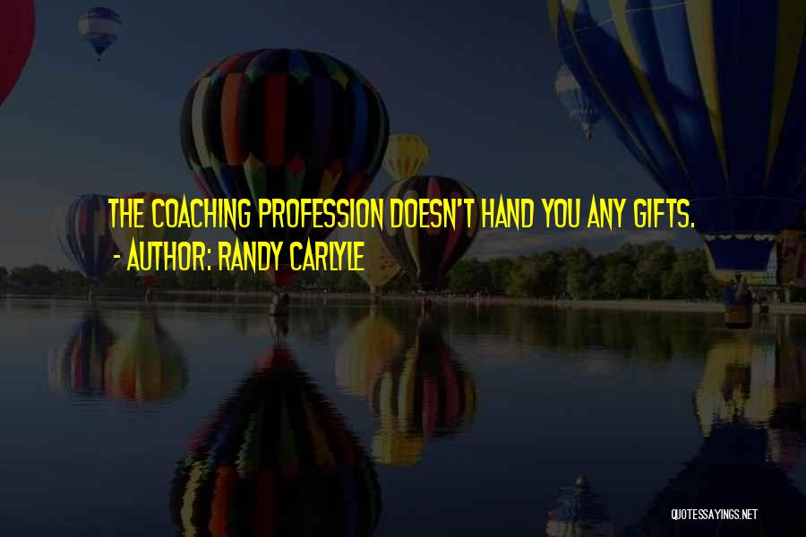 Randy Carlyle Quotes: The Coaching Profession Doesn't Hand You Any Gifts.