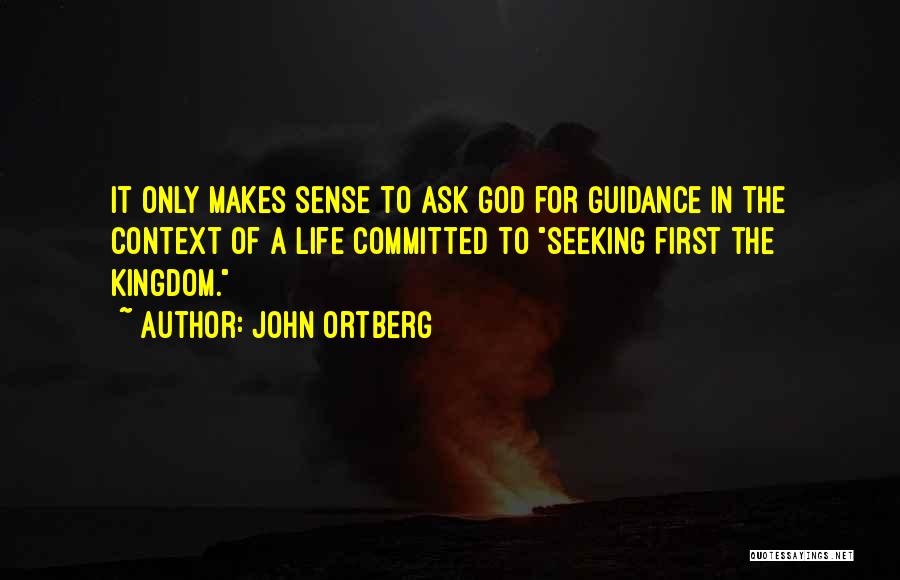 John Ortberg Quotes: It Only Makes Sense To Ask God For Guidance In The Context Of A Life Committed To Seeking First The