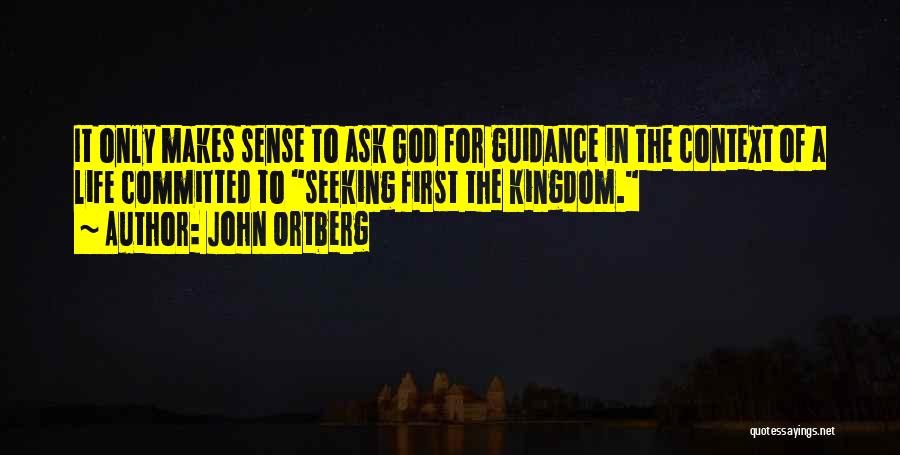 John Ortberg Quotes: It Only Makes Sense To Ask God For Guidance In The Context Of A Life Committed To Seeking First The