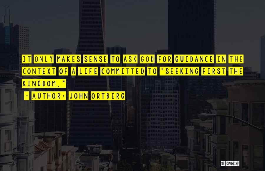 John Ortberg Quotes: It Only Makes Sense To Ask God For Guidance In The Context Of A Life Committed To Seeking First The