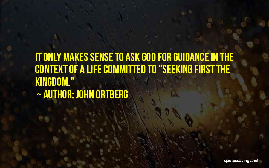 John Ortberg Quotes: It Only Makes Sense To Ask God For Guidance In The Context Of A Life Committed To Seeking First The