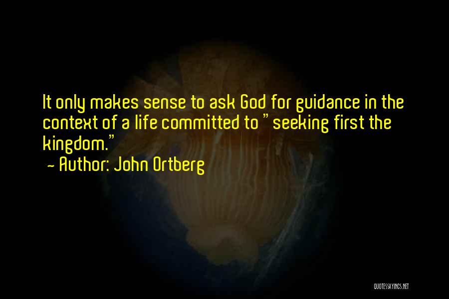 John Ortberg Quotes: It Only Makes Sense To Ask God For Guidance In The Context Of A Life Committed To Seeking First The