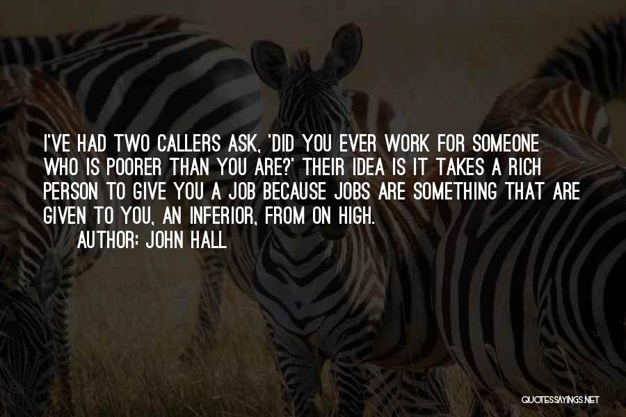 John Hall Quotes: I've Had Two Callers Ask, 'did You Ever Work For Someone Who Is Poorer Than You Are?' Their Idea Is