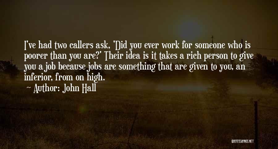 John Hall Quotes: I've Had Two Callers Ask, 'did You Ever Work For Someone Who Is Poorer Than You Are?' Their Idea Is