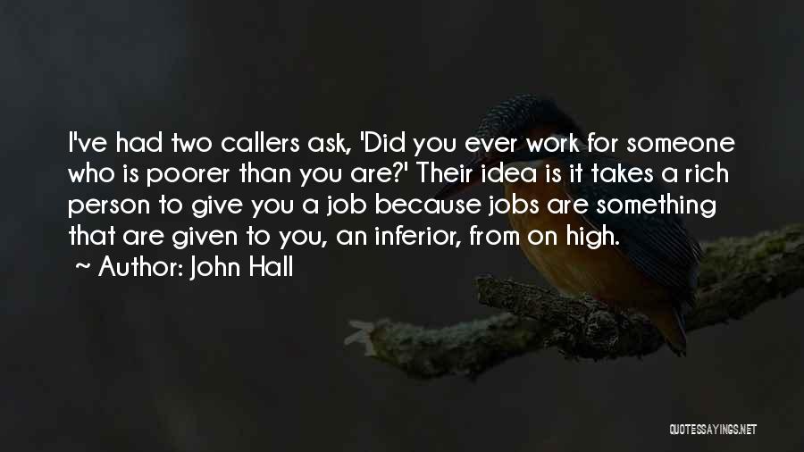 John Hall Quotes: I've Had Two Callers Ask, 'did You Ever Work For Someone Who Is Poorer Than You Are?' Their Idea Is