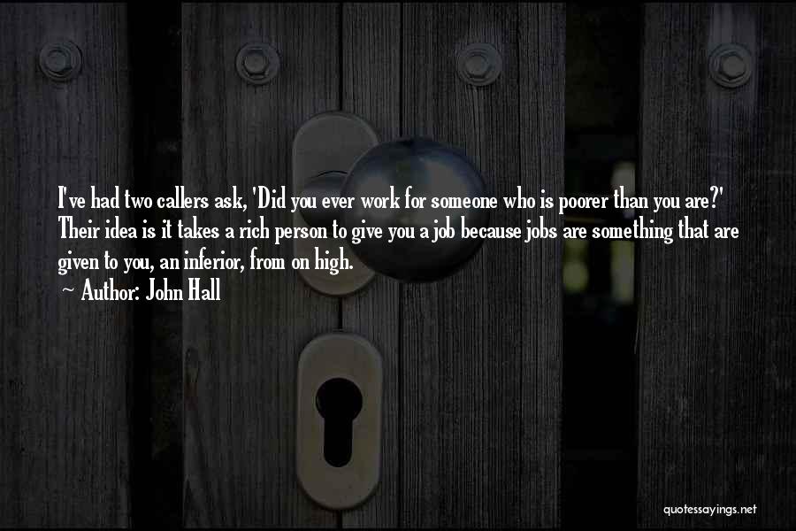 John Hall Quotes: I've Had Two Callers Ask, 'did You Ever Work For Someone Who Is Poorer Than You Are?' Their Idea Is