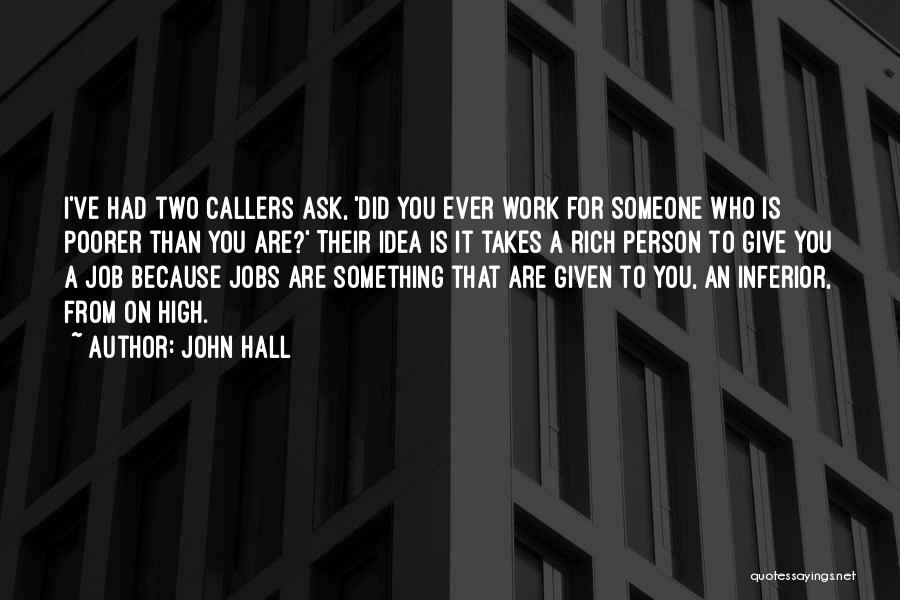 John Hall Quotes: I've Had Two Callers Ask, 'did You Ever Work For Someone Who Is Poorer Than You Are?' Their Idea Is