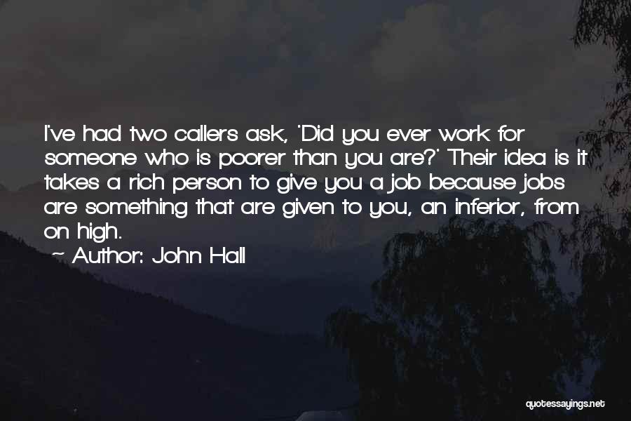 John Hall Quotes: I've Had Two Callers Ask, 'did You Ever Work For Someone Who Is Poorer Than You Are?' Their Idea Is