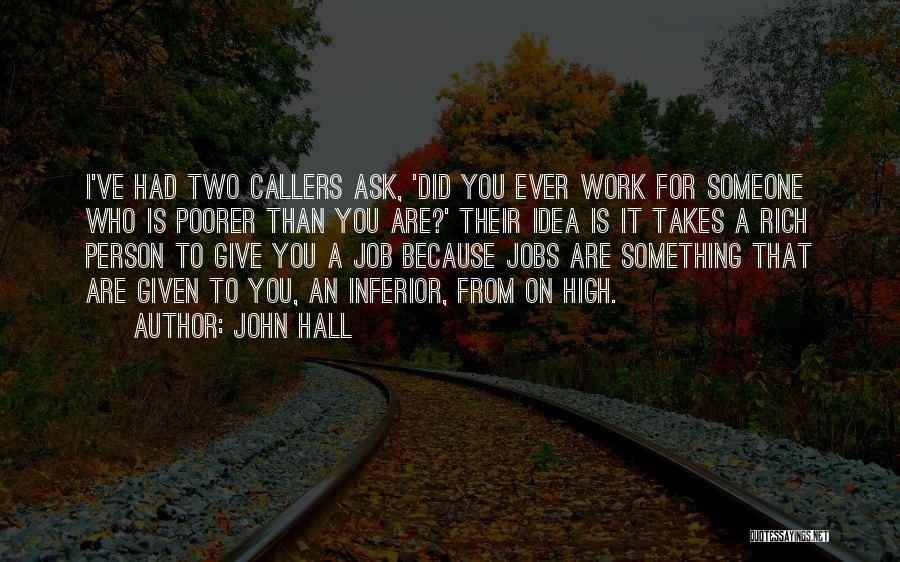 John Hall Quotes: I've Had Two Callers Ask, 'did You Ever Work For Someone Who Is Poorer Than You Are?' Their Idea Is