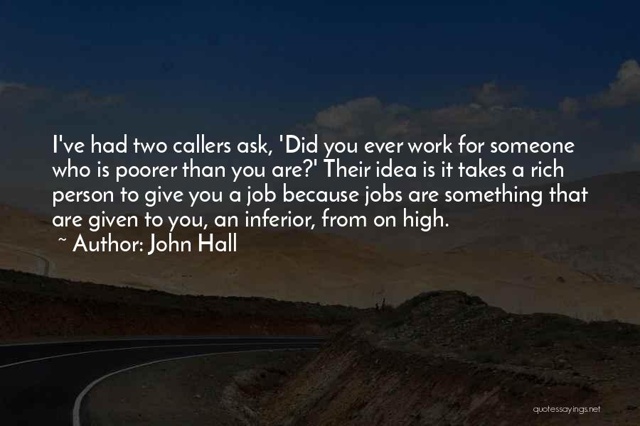 John Hall Quotes: I've Had Two Callers Ask, 'did You Ever Work For Someone Who Is Poorer Than You Are?' Their Idea Is