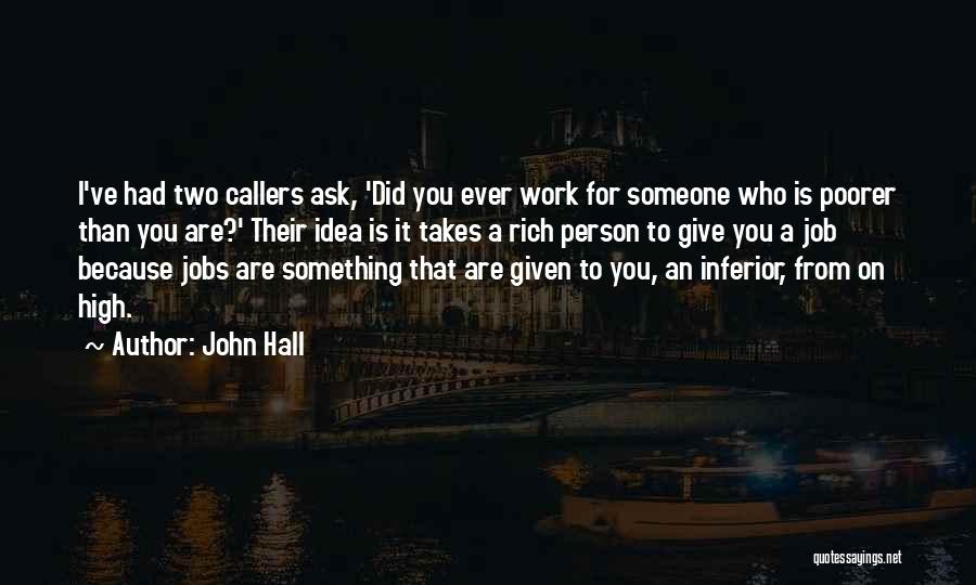 John Hall Quotes: I've Had Two Callers Ask, 'did You Ever Work For Someone Who Is Poorer Than You Are?' Their Idea Is