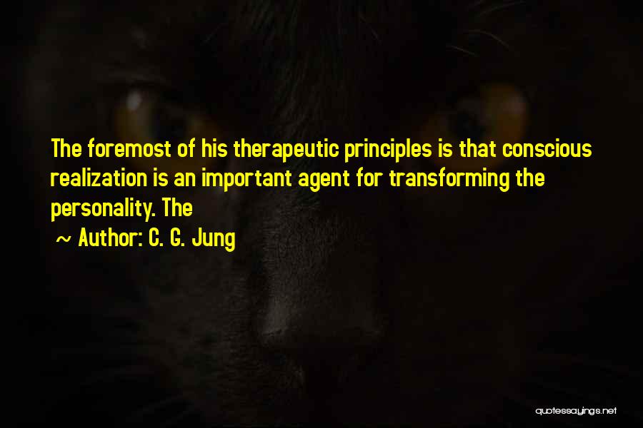 C. G. Jung Quotes: The Foremost Of His Therapeutic Principles Is That Conscious Realization Is An Important Agent For Transforming The Personality. The