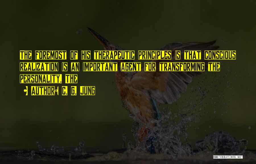 C. G. Jung Quotes: The Foremost Of His Therapeutic Principles Is That Conscious Realization Is An Important Agent For Transforming The Personality. The