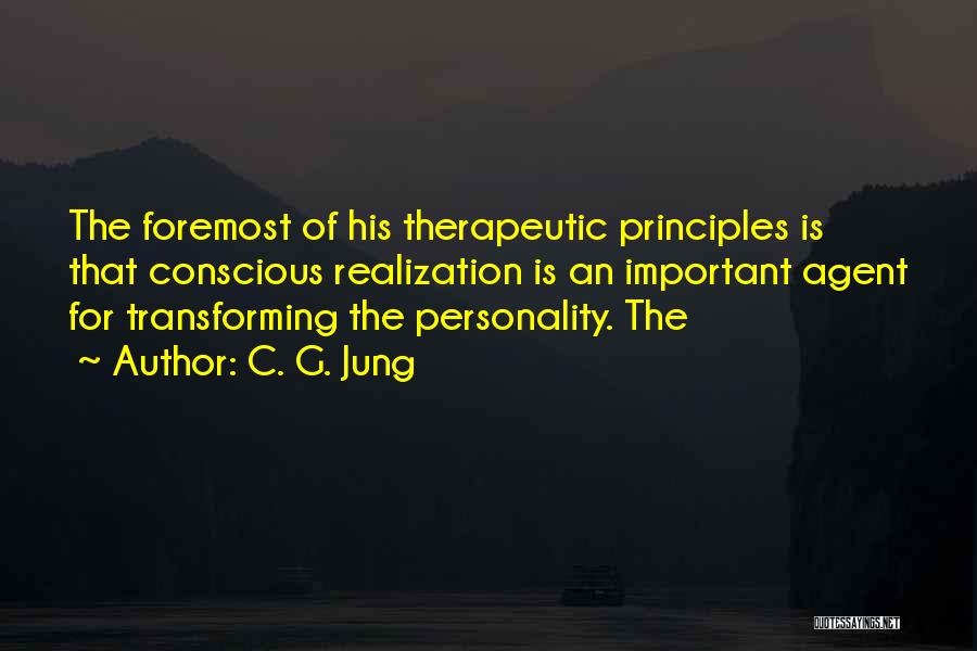 C. G. Jung Quotes: The Foremost Of His Therapeutic Principles Is That Conscious Realization Is An Important Agent For Transforming The Personality. The