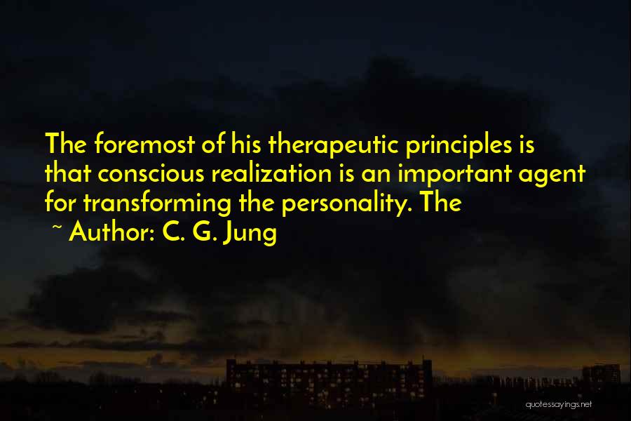 C. G. Jung Quotes: The Foremost Of His Therapeutic Principles Is That Conscious Realization Is An Important Agent For Transforming The Personality. The