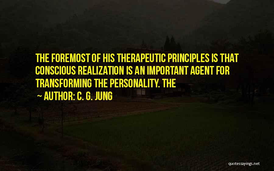 C. G. Jung Quotes: The Foremost Of His Therapeutic Principles Is That Conscious Realization Is An Important Agent For Transforming The Personality. The