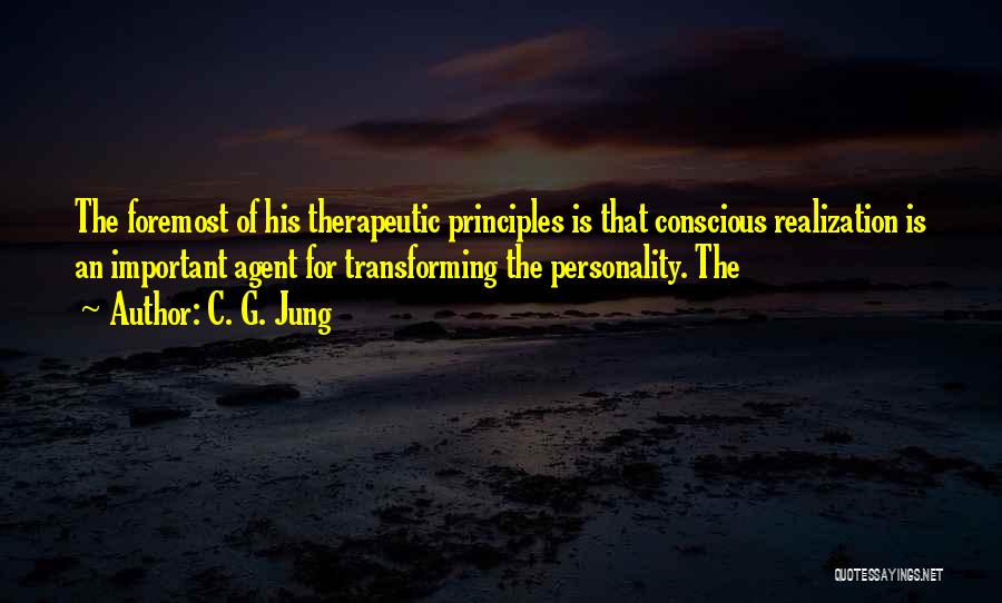 C. G. Jung Quotes: The Foremost Of His Therapeutic Principles Is That Conscious Realization Is An Important Agent For Transforming The Personality. The