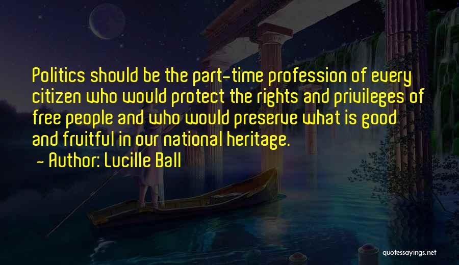 Lucille Ball Quotes: Politics Should Be The Part-time Profession Of Every Citizen Who Would Protect The Rights And Privileges Of Free People And