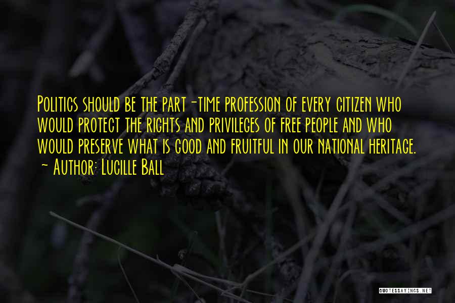 Lucille Ball Quotes: Politics Should Be The Part-time Profession Of Every Citizen Who Would Protect The Rights And Privileges Of Free People And