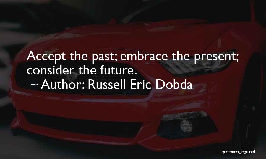 Russell Eric Dobda Quotes: Accept The Past; Embrace The Present; Consider The Future.
