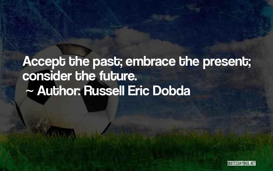 Russell Eric Dobda Quotes: Accept The Past; Embrace The Present; Consider The Future.