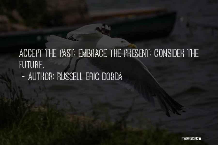 Russell Eric Dobda Quotes: Accept The Past; Embrace The Present; Consider The Future.