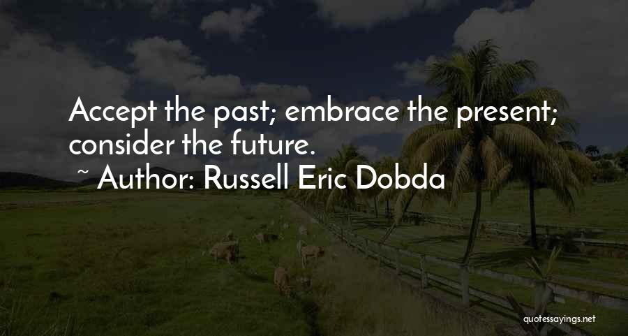 Russell Eric Dobda Quotes: Accept The Past; Embrace The Present; Consider The Future.